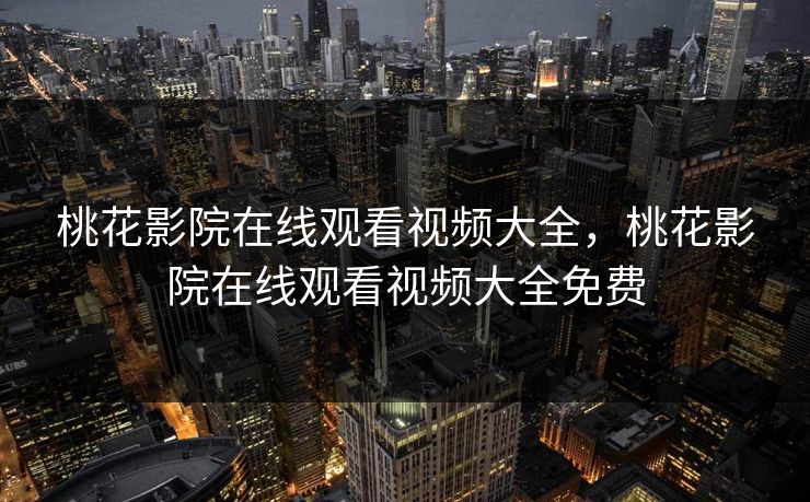 桃花影院在线观看视频大全，桃花影院在线观看视频大全免费