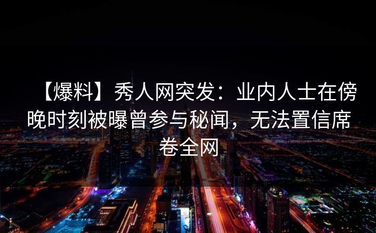 【爆料】秀人网突发：业内人士在傍晚时刻被曝曾参与秘闻，无法置信席卷全网