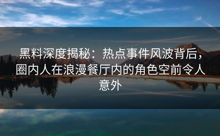 黑料深度揭秘：热点事件风波背后，圈内人在浪漫餐厅内的角色空前令人意外
