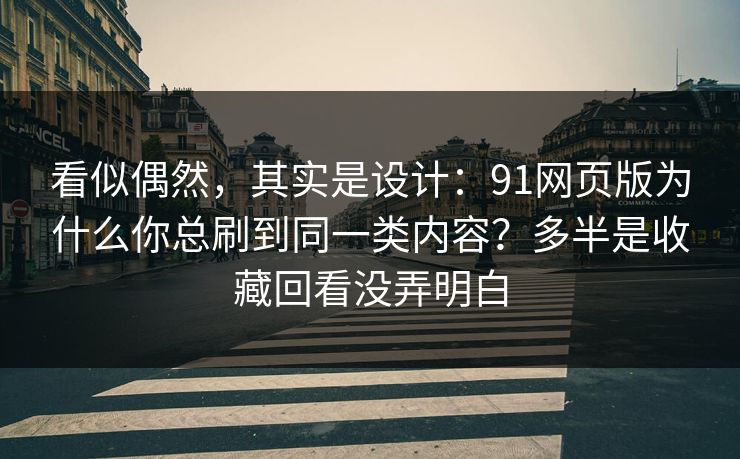看似偶然,其实是设计:91网页版为什么你总刷到同一类内容?多半是收藏回看没弄明白 看似偶然,其实是设计:91网页版为什么你总刷到同一类内容?多半是收藏回看没弄明白