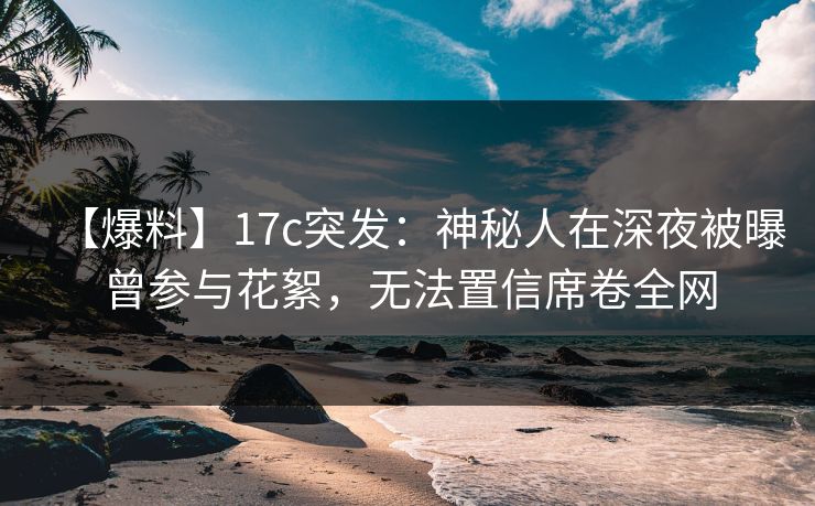 【爆料】17c突发：神秘人在深夜被曝曾参与花絮，无法置信席卷全网