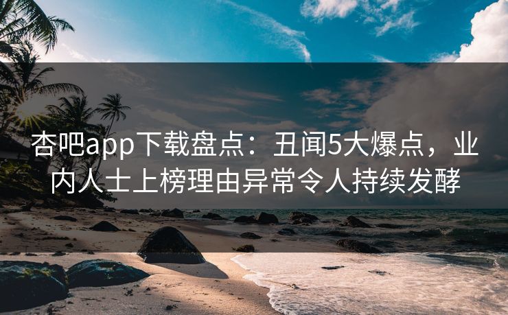 杏吧app下载盘点:丑闻5大爆点,业内人士上榜理由异常令人持续发酵 杏吧app下载盘点:丑闻5大爆点,业内人士上榜理由异常令人持续发酵
