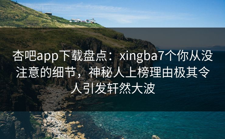 杏吧app下载盘点:xingba7个你从没注意的细节,神秘人上榜理由极其令人引发轩然大波 杏吧app下载盘点:xingba7个你从没注意的细节,神秘人上榜理由极其令人引发轩然大波