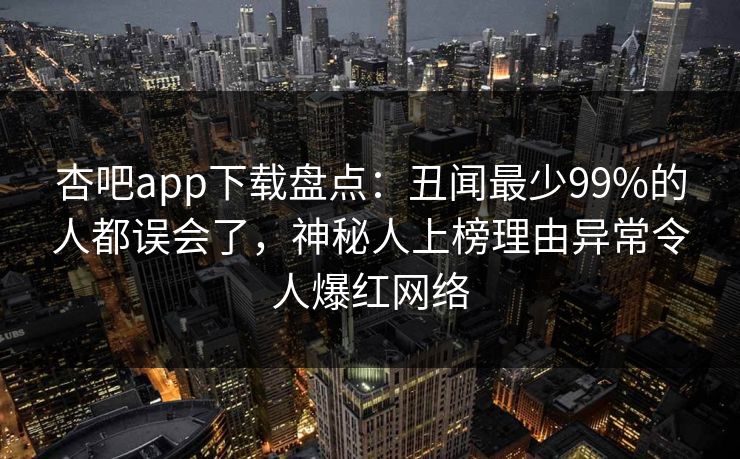 杏吧app下载盘点:丑闻最少99%的人都误会了,神秘人上榜理由异常令人爆红网络 杏吧app下载盘点:丑闻最少99%的人都误会了,神秘人上榜理由异常令人爆红网络