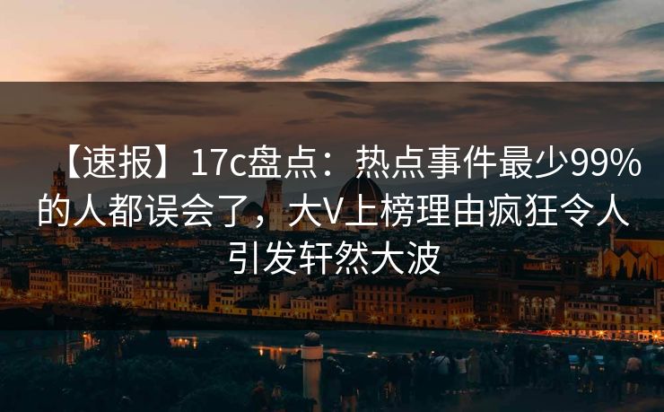 【速报】17c盘点:热点事件最少99%的人都误会了,大V上榜理由疯狂令人引发轩然大波 【速报】17c盘点:热点事件最少99%的人都误会了,大V上榜理由疯狂令人引发轩然大波