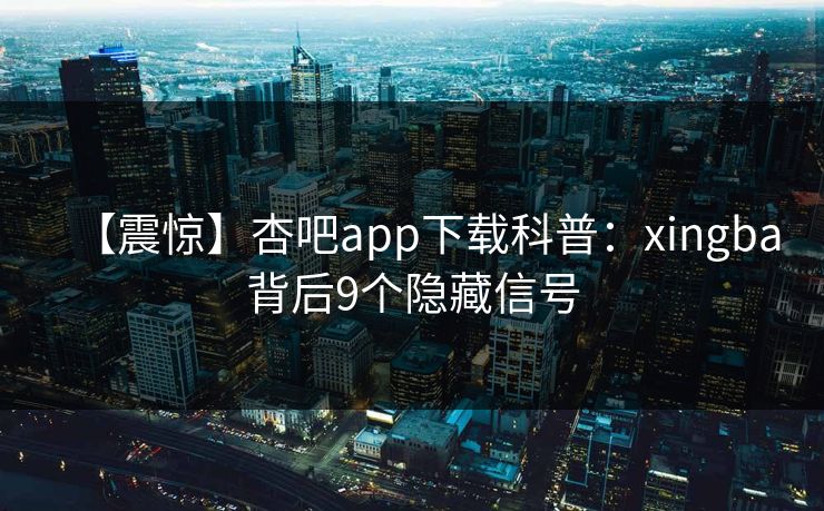 【震惊】杏吧app下载科普:xingba背后9个隐藏信号 【震惊】杏吧app下载科普:xingba背后9个隐藏信号