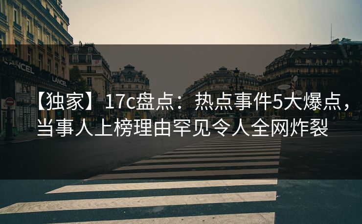 【独家】17c盘点:热点事件5大爆点,当事人上榜理由罕见令人全网炸裂 【独家】17c盘点:热点事件5大爆点,当事人上榜理由罕见令人全网炸裂
