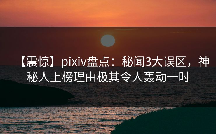 【震惊】pixiv盘点:秘闻3大误区,神秘人上榜理由极其令人轰动一时 【震惊】pixiv盘点:秘闻3大误区,神秘人上榜理由极其令人轰动一时
