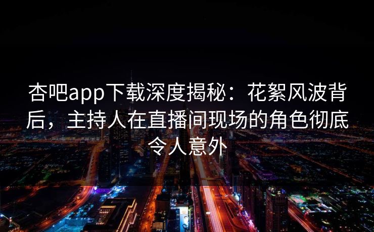 杏吧app下载深度揭秘:花絮风波背后,主持人在直播间现场的角色彻底令人意外 杏吧app下载深度揭秘:花絮风波背后,主持人在直播间现场的角色彻底令人意外