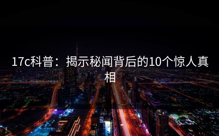 17c科普:揭示秘闻背后的10个惊人真相 17c科普:揭示秘闻背后的10个惊人真相