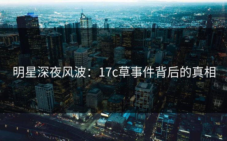 明星深夜风波:17c草事件背后的真相 明星深夜风波:17c草事件背后的真相
