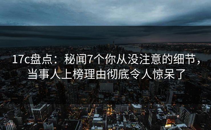 17c盘点:秘闻7个你从没注意的细节,当事人上榜理由彻底令人惊呆了 17c盘点:秘闻7个你从没注意的细节,当事人上榜理由彻底令人惊呆了