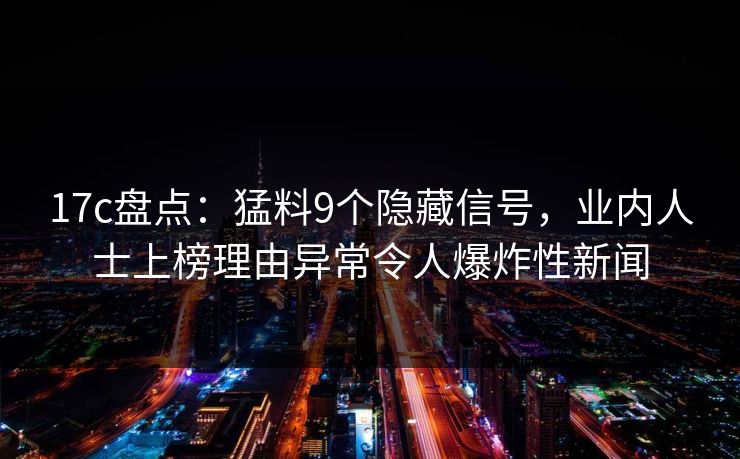 17c盘点：猛料9个隐藏信号，业内人士上榜理由异常令人爆炸性新闻