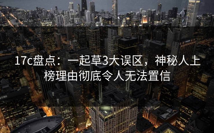 17c盘点：一起草3大误区，神秘人上榜理由彻底令人无法置信