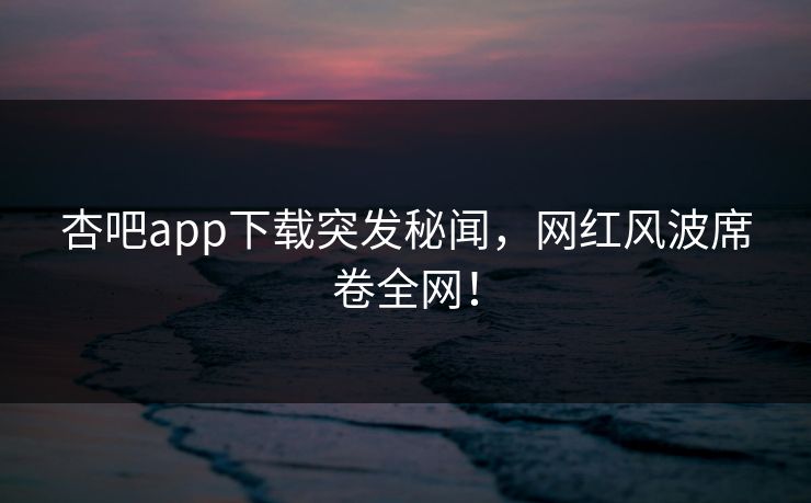 杏吧app下载突发秘闻，网红风波席卷全网！