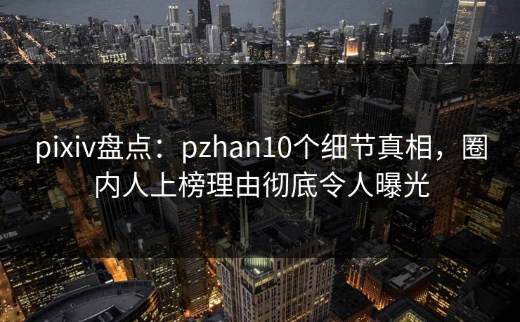 pixiv盘点:pzhan10个细节真相,圈内人上榜理由彻底令人曝光 pixiv盘点:pzhan10个细节真相,圈内人上榜理由彻底令人曝光