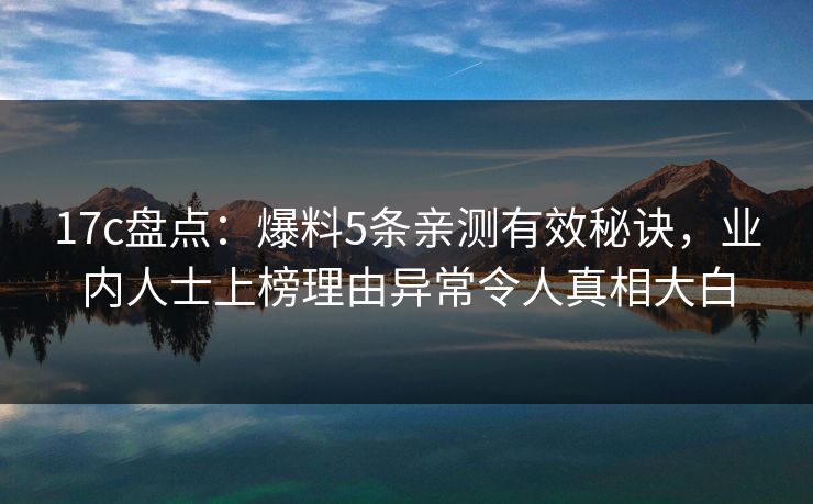 17c盘点:爆料5条亲测有效秘诀,业内人士上榜理由异常令人真相大白 17c盘点:爆料5条亲测有效秘诀,业内人士上榜理由异常令人真相大白