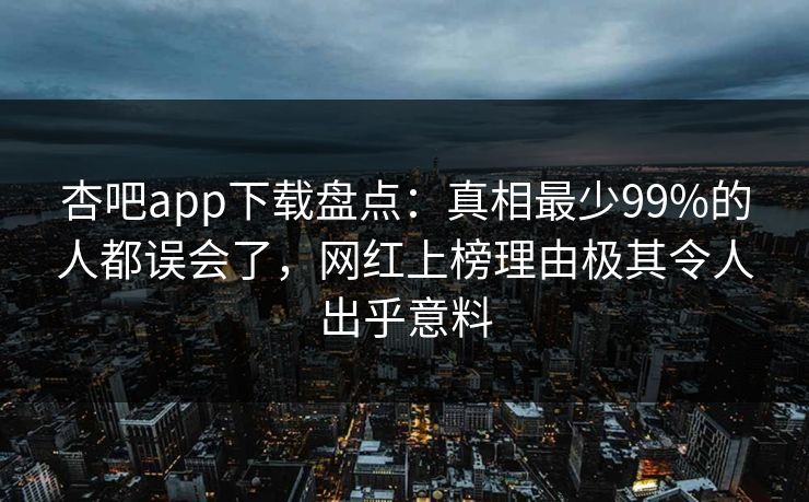 杏吧app下载盘点:真相最少99%的人都误会了,网红上榜理由极其令人出乎意料 杏吧app下载盘点:真相最少99%的人都误会了,网红上榜理由极其令人出乎意料