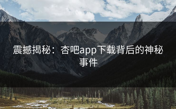 震撼揭秘:杏吧app下载背后的神秘事件 震撼揭秘:杏吧app下载背后的神秘事件