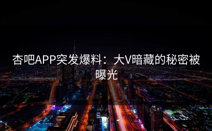 杏吧APP突发爆料：大V暗藏的秘密被曝光