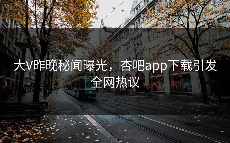 大V昨晚秘闻曝光,杏吧app下载引发全网热议 大V昨晚秘闻曝光,杏吧app下载引发全网热议