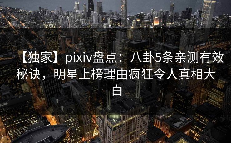 【独家】pixiv盘点:八卦5条亲测有效秘诀,明星上榜理由疯狂令人真相大白 【独家】pixiv盘点:八卦5条亲测有效秘诀,明星上榜理由疯狂令人真相大白