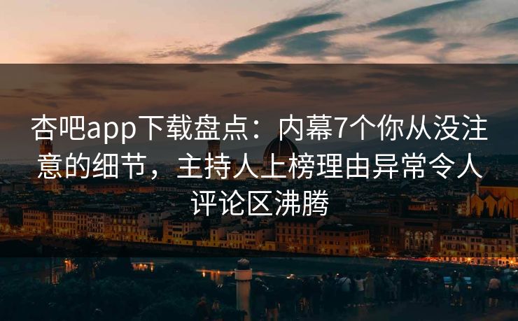 杏吧app下载盘点：内幕7个你从没注意的细节，主持人上榜理由异常令人评论区沸腾