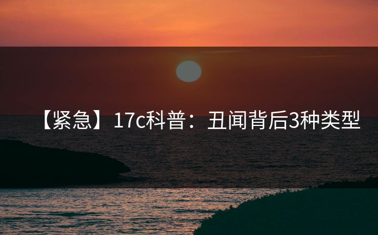 【紧急】17c科普：丑闻背后3种类型