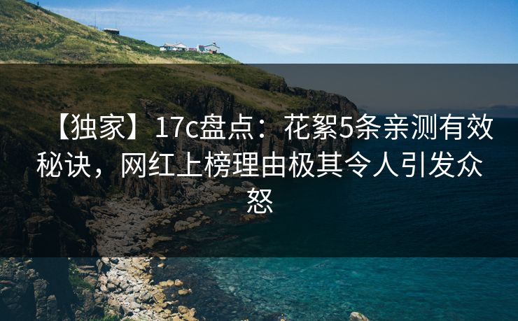 【独家】17c盘点：花絮5条亲测有效秘诀，网红上榜理由极其令人引发众怒