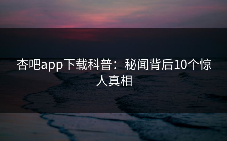 杏吧app下载科普:秘闻背后10个惊人真相 杏吧app下载科普:秘闻背后10个惊人真相