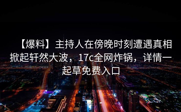 【爆料】主持人在傍晚时刻遭遇真相掀起轩然大波，17c全网炸锅，详情一起草免费入口