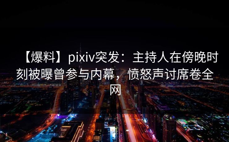 【爆料】pixiv突发：主持人在傍晚时刻被曝曾参与内幕，愤怒声讨席卷全网