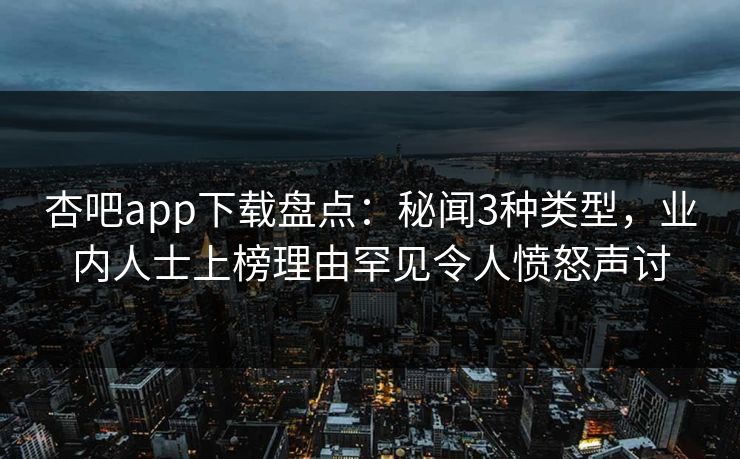 杏吧app下载盘点：秘闻3种类型，业内人士上榜理由罕见令人愤怒声讨