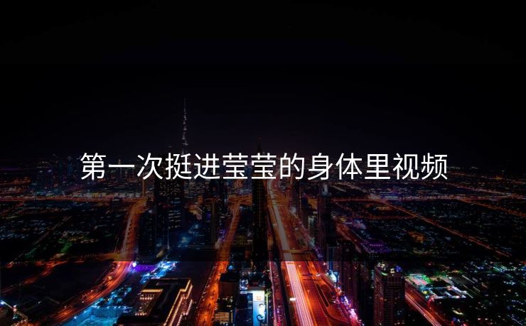 第一次挺进莹莹的身体里视频