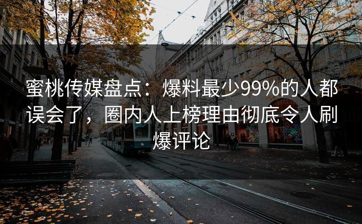 蜜桃传媒盘点：爆料最少99%的人都误会了，圈内人上榜理由彻底令人刷爆评论
