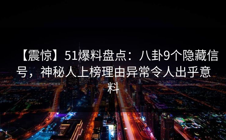 【震惊】51爆料盘点：八卦9个隐藏信号，神秘人上榜理由异常令人出乎意料