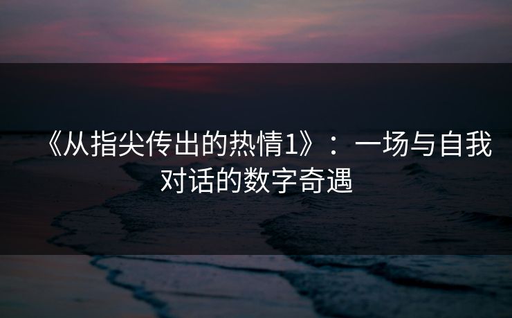 《从指尖传出的热情1》：一场与自我对话的数字奇遇
