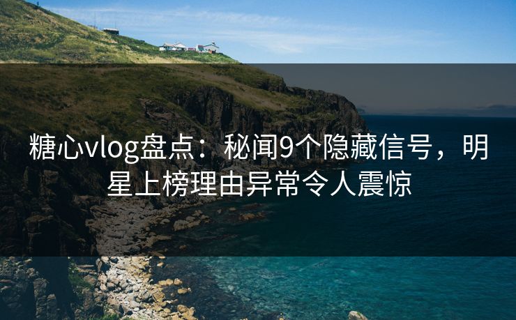 糖心vlog盘点：秘闻9个隐藏信号，明星上榜理由异常令人震惊