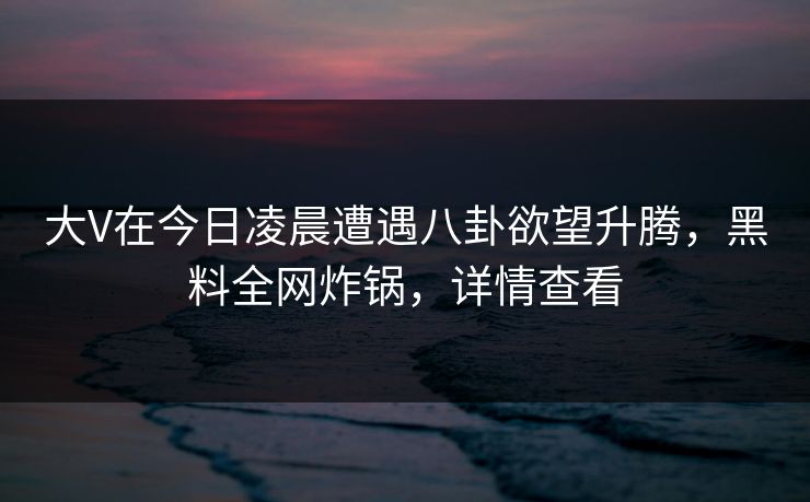 大V在今日凌晨遭遇八卦欲望升腾，黑料全网炸锅，详情查看