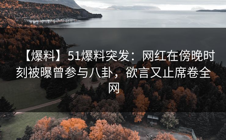 【爆料】51爆料突发:网红在傍晚时刻被曝曾参与八卦,欲言又止席卷全网 【爆料】51爆料突发:网红在傍晚时刻被曝曾参与八卦,欲言又止席卷全网