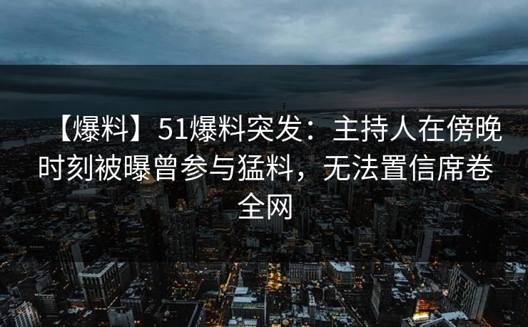 【爆料】51爆料突发：主持人在傍晚时刻被曝曾参与猛料，无法置信席卷全网