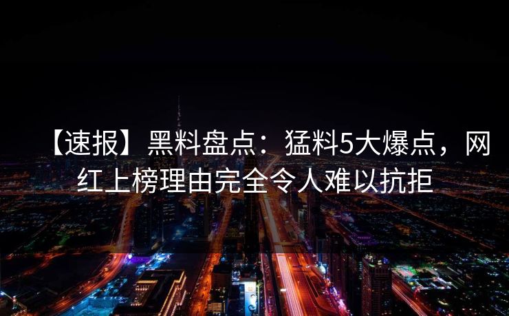 【速报】黑料盘点：猛料5大爆点，网红上榜理由完全令人难以抗拒