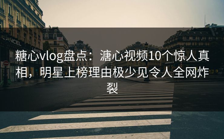 糖心vlog盘点：溏心视频10个惊人真相，明星上榜理由极少见令人全网炸裂
