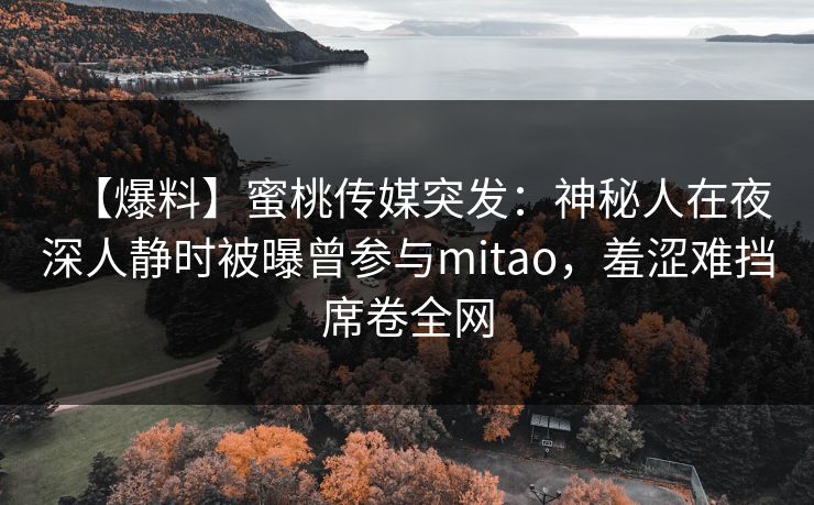 【爆料】蜜桃传媒突发：神秘人在夜深人静时被曝曾参与mitao，羞涩难挡席卷全网