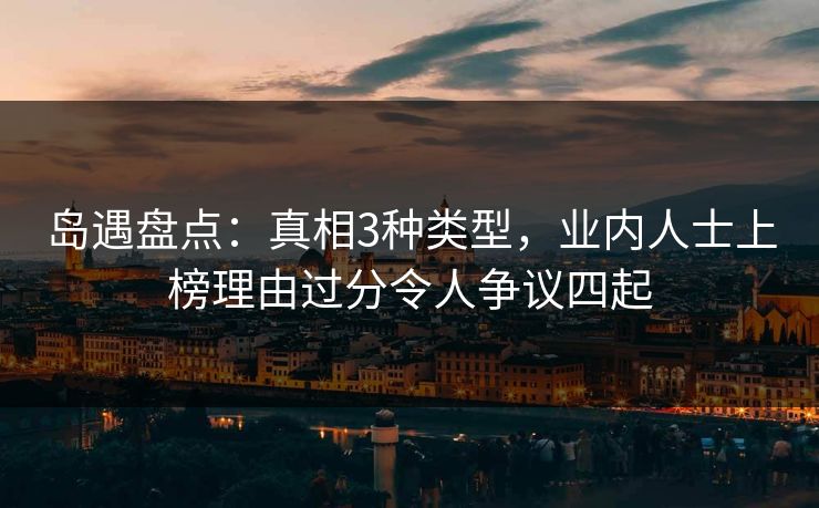 岛遇盘点：真相3种类型，业内人士上榜理由过分令人争议四起