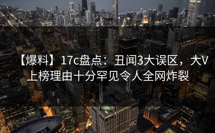 【爆料】17c盘点：丑闻3大误区，大V上榜理由十分罕见令人全网炸裂