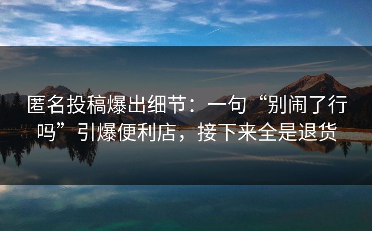 匿名投稿爆出细节：一句“别闹了行吗”引爆便利店，接下来全是退货