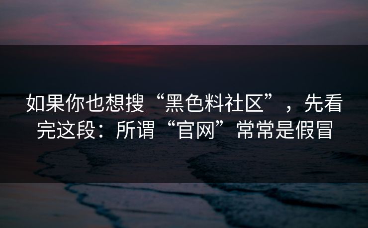 如果你也想搜“黑色料社区”，先看完这段：所谓“官网”常常是假冒