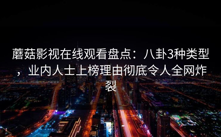 蘑菇影视在线观看盘点：八卦3种类型，业内人士上榜理由彻底令人全网炸裂
