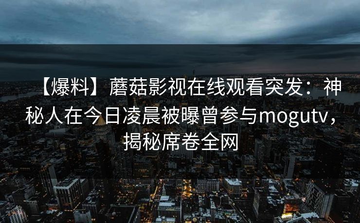 【爆料】蘑菇影视在线观看突发：神秘人在今日凌晨被曝曾参与mogutv，揭秘席卷全网